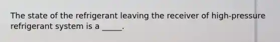 The state of the refrigerant leaving the receiver of high-pressure refrigerant system is a _____.