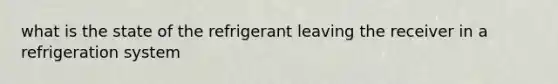 what is the state of the refrigerant leaving the receiver in a refrigeration system