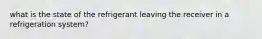 what is the state of the refrigerant leaving the receiver in a refrigeration system?