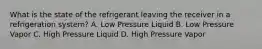 What is the state of the refrigerant leaving the receiver in a refrigeration system? A. Low Pressure Liquid B. Low Pressure Vapor C. High Pressure Liquid D. High Pressure Vapor