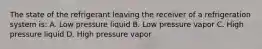 The state of the refrigerant leaving the receiver of a refrigeration system is: A. Low pressure liquid B. Low pressure vapor C. High pressure liquid D. High pressure vapor