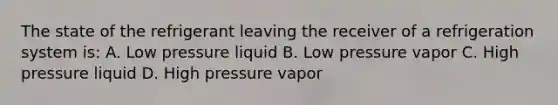 The state of the refrigerant leaving the receiver of a refrigeration system is: A. Low pressure liquid B. Low pressure vapor C. High pressure liquid D. High pressure vapor