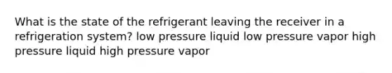 What is the state of the refrigerant leaving the receiver in a refrigeration system? low pressure liquid low pressure vapor high pressure liquid high pressure vapor