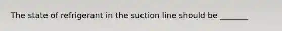 The state of refrigerant in the suction line should be _______