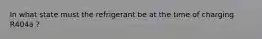 In what state must the refrigerant be at the time of charging R404a ?