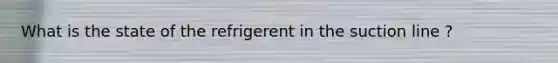 What is the state of the refrigerent in the suction line ?