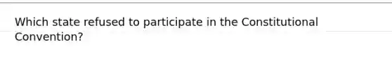 Which state refused to participate in <a href='https://www.questionai.com/knowledge/knd5xy61DJ-the-constitutional-convention' class='anchor-knowledge'>the constitutional convention</a>?