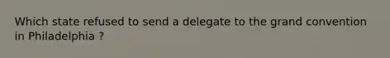 Which state refused to send a delegate to the grand convention in Philadelphia ?