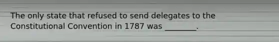 The only state that refused to send delegates to the Constitutional Convention in 1787 was ________.
