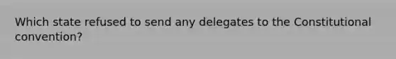 Which state refused to send any delegates to the Constitutional convention?