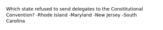 Which state refused to send delegates to the Constitutional Convention? -Rhode Island -Maryland -New Jersey -South Carolina