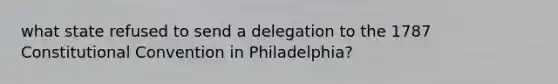 what state refused to send a delegation to the 1787 Constitutional Convention in Philadelphia?