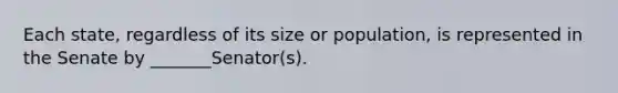 Each state, regardless of its size or population, is represented in the Senate by _______Senator(s).