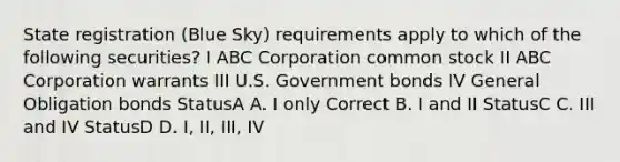 State registration (Blue Sky) requirements apply to which of the following securities? I ABC Corporation common stock II ABC Corporation warrants III U.S. Government bonds IV General Obligation bonds StatusA A. I only Correct B. I and II StatusC C. III and IV StatusD D. I, II, III, IV