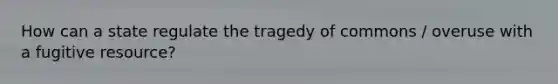 How can a state regulate the tragedy of commons / overuse with a fugitive resource?