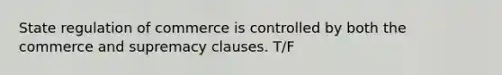 State regulation of commerce is controlled by both the commerce and supremacy clauses. T/F