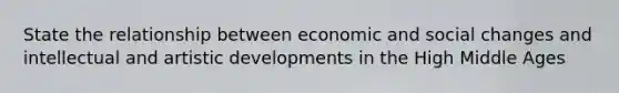 State the relationship between economic and social changes and intellectual and artistic developments in the High Middle Ages