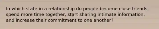 In which state in a relationship do people become close friends, spend more time together, start sharing intimate information, and increase their commitment to one another?