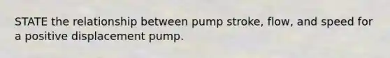 STATE the relationship between pump stroke, flow, and speed for a positive displacement pump.