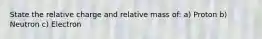 State the relative charge and relative mass of: a) Proton b) Neutron c) Electron