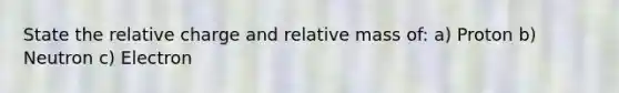 State the relative charge and relative mass of: a) Proton b) Neutron c) Electron