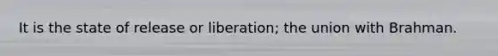 It is the state of release or liberation; the union with Brahman.