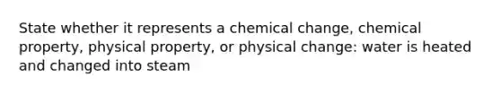 State whether it represents a chemical change, chemical property, physical property, or physical change: water is heated and changed into steam