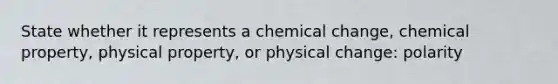 State whether it represents a chemical change, chemical property, physical property, or physical change: polarity