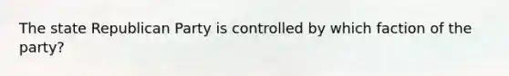 The state Republican Party is controlled by which faction of the party?