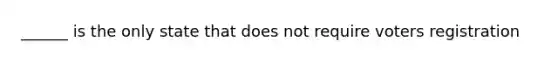 ______ is the only state that does not require voters registration