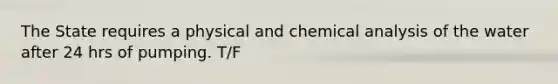 The State requires a physical and chemical analysis of the water after 24 hrs of pumping. T/F