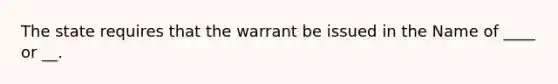 The state requires that the warrant be issued in the Name of ____ or __.