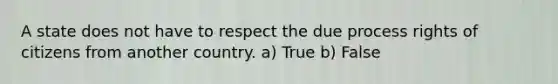 A state does not have to respect the due process rights of citizens from another country. a) True b) False