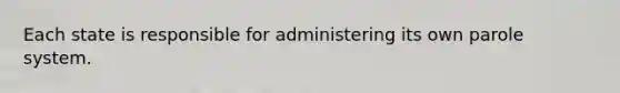 Each state is responsible for administering its own parole system.