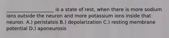 ____________________ is a state of rest, when there is more sodium ions outside the neuron and more potassium ions inside that neuron. A.) peristalsis B.) depolarization C.) resting membrane potential D.) aponeurosis