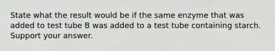 State what the result would be if the same enzyme that was added to test tube B was added to a test tube containing starch. Support your answer.