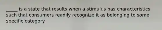 _____ is a state that results when a stimulus has characteristics such that consumers readily recognize it as belonging to some specific category.