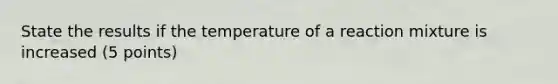 State the results if the temperature of a reaction mixture is increased (5 points)