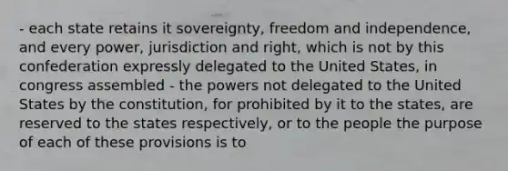 - each state retains it sovereignty, freedom and independence, and every power, jurisdiction and right, which is not by this confederation expressly delegated to the United States, in congress assembled - the powers not delegated to the United States by the constitution, for prohibited by it to the states, are reserved to the states respectively, or to the people the purpose of each of these provisions is to