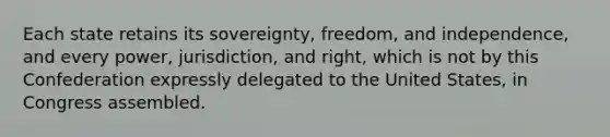 Each state retains its sovereignty, freedom, and independence, and every power, jurisdiction, and right, which is not by this Confederation expressly delegated to the United States, in Congress assembled.