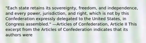 "Each state retains its sovereignty, freedom, and independence, and every power, jurisdiction, and right, which is not by this Confederation expressly delegated to the United States, in Congress assembled." —Articles of Confederation, Article II This excerpt from the Articles of Confederation indicates that its authors were