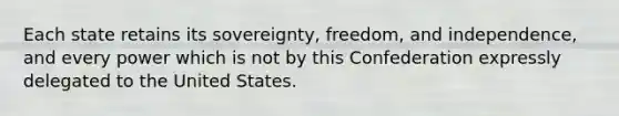 Each state retains its sovereignty, freedom, and independence, and every power which is not by this Confederation expressly delegated to the United States.