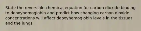 State the reversible chemical equation for carbon dioxide binding to deoxyhemoglobin and predict how changing carbon dioxide concentrations will affect deoxyhemoglobin levels in the tissues and the lungs.