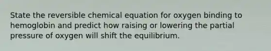 State the reversible chemical equation for oxygen binding to hemoglobin and predict how raising or lowering the partial pressure of oxygen will shift the equilibrium.