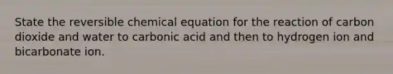 State the reversible chemical equation for the reaction of carbon dioxide and water to carbonic acid and then to hydrogen ion and bicarbonate ion.