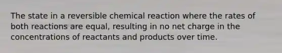 The state in a reversible chemical reaction where the rates of both reactions are equal, resulting in no net charge in the concentrations of reactants and products over time.