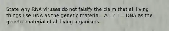 State why RNA viruses do not falsify the claim that all living things use DNA as the genetic material. ​​ A1.2.1— DNA as the genetic material of all living organisms.