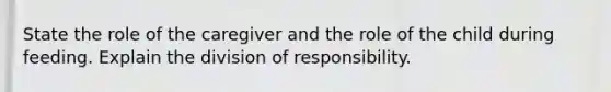 State the role of the caregiver and the role of the child during feeding. Explain the division of responsibility.