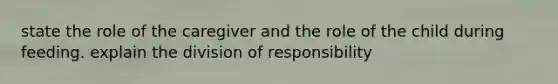 state the role of the caregiver and the role of the child during feeding. explain the division of responsibility