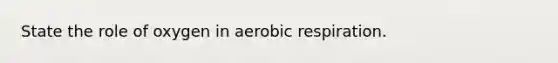 State the role of oxygen in aerobic respiration.